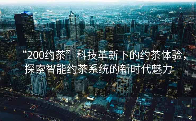 “200約茶”科技革新下的約茶體驗，探索智能約茶系統的新時(shí)代魅力