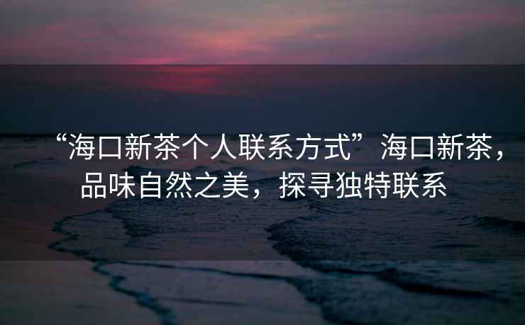 “?？谛虏鑲€(gè)人聯(lián)系方式”?？谛虏?，品味自然之美，探尋獨特聯(lián)系