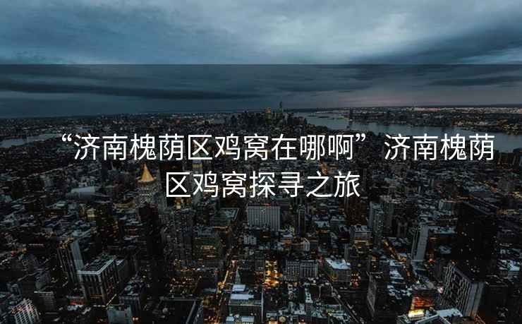 “濟南槐蔭區雞窩在哪啊”濟南槐蔭區雞窩探尋之旅