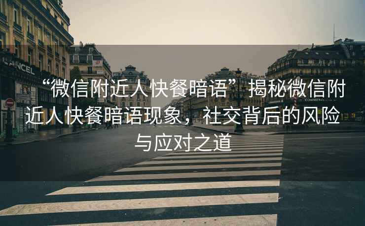 “微信附近人快餐暗語(yǔ)”揭秘微信附近人快餐暗語(yǔ)現象，社交背后的風(fēng)險與應對之道