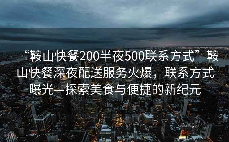 “鞍山快餐200半夜500聯(lián)系方式”鞍山快餐深夜配送服務(wù)火爆，聯(lián)系方式曝光—探索美食與便捷的新紀元
