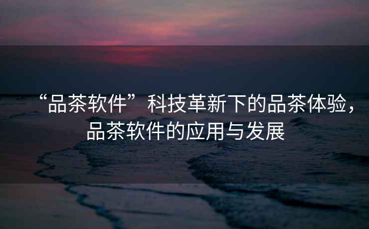 “品茶軟件”科技革新下的品茶體驗，品茶軟件的應用與發(fā)展