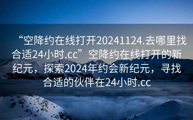 “空降約在線(xiàn)打開(kāi)20241124.去哪里找合適24小時(shí).cc”空降約在線(xiàn)打開(kāi)的新紀元，探索2024年約會(huì )新紀元，尋找合適的伙伴在24小時(shí).cc
