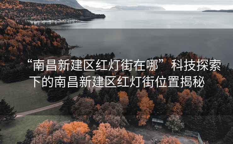 “南昌新建區紅燈街在哪”科技探索下的南昌新建區紅燈街位置揭秘