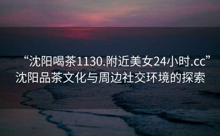 “沈陽(yáng)喝茶1130.附近美女24小時(shí).cc”沈陽(yáng)品茶文化與周邊社交環(huán)境的探索