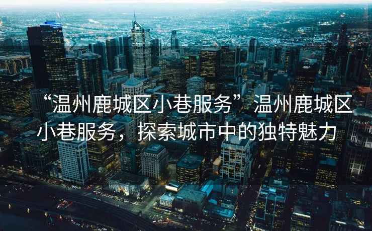 “溫州鹿城區小巷服務(wù)”溫州鹿城區小巷服務(wù)，探索城市中的獨特魅力