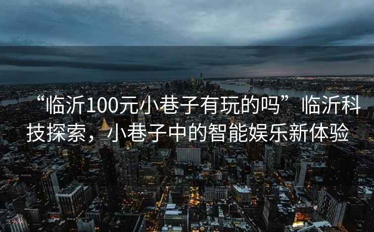 “臨沂100元小巷子有玩的嗎”臨沂科技探索，小巷子中的智能娛樂(lè )新體驗