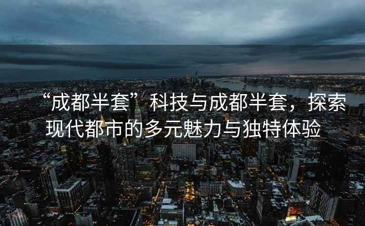 “成都半套”科技與成都半套，探索現代都市的多元魅力與獨特體驗