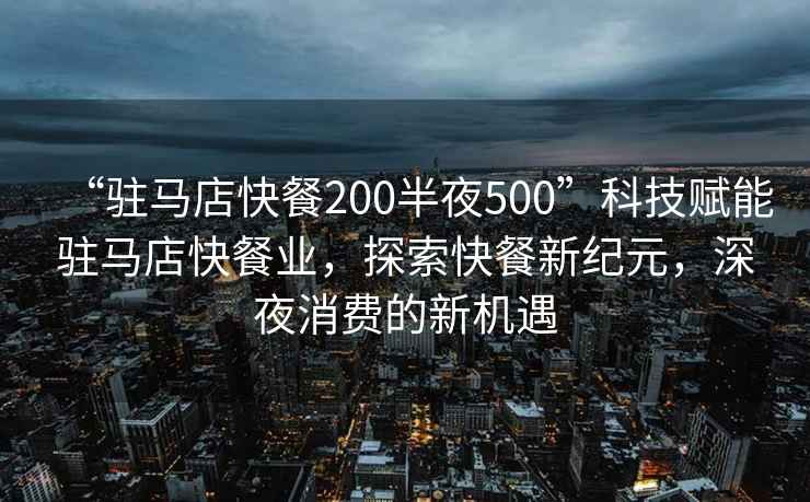 “駐馬店快餐200半夜500”科技賦能駐馬店快餐業(yè)，探索快餐新紀元，深夜消費的新機遇