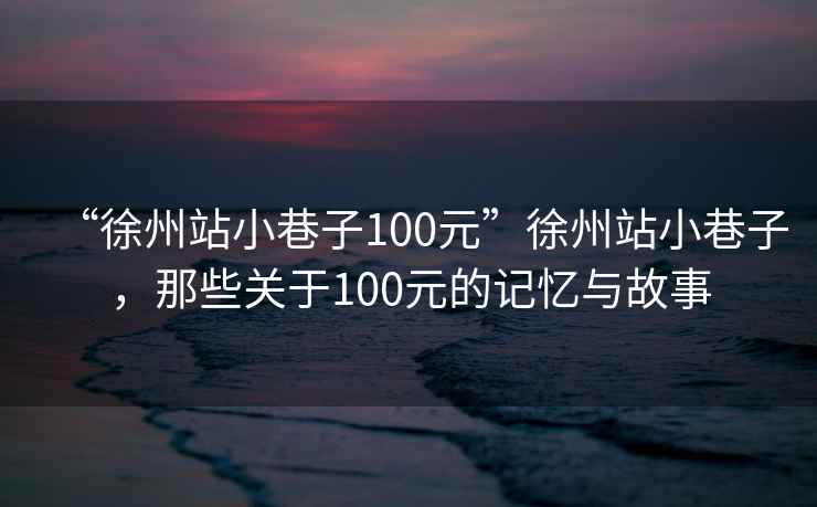 “徐州站小巷子100元”徐州站小巷子，那些關(guān)于100元的記憶與故事