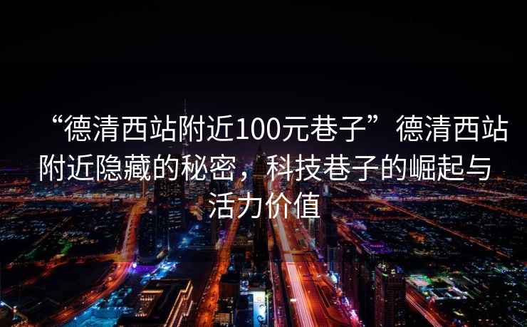 “德清西站附近100元巷子”德清西站附近隱藏的秘密，科技巷子的崛起與活力價(jià)值