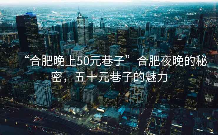“合肥晚上50元巷子”合肥夜晚的秘密，五十元巷子的魅力