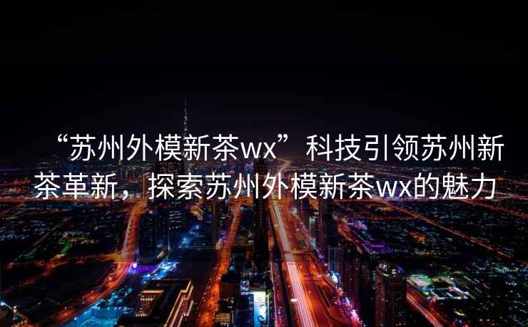 “蘇州外模新茶wx”科技引領(lǐng)蘇州新茶革新，探索蘇州外模新茶wx的魅力