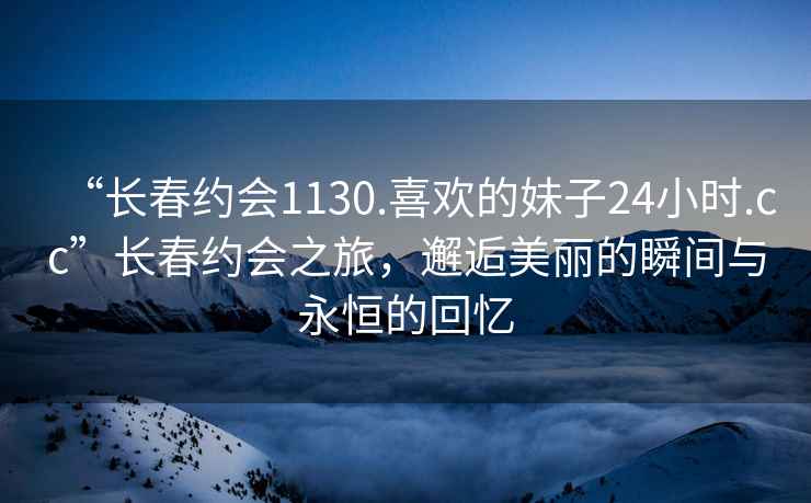 “長(cháng)春約會(huì )1130.喜歡的妹子24小時(shí).cc”長(cháng)春約會(huì )之旅，邂逅美麗的瞬間與永恒的回憶
