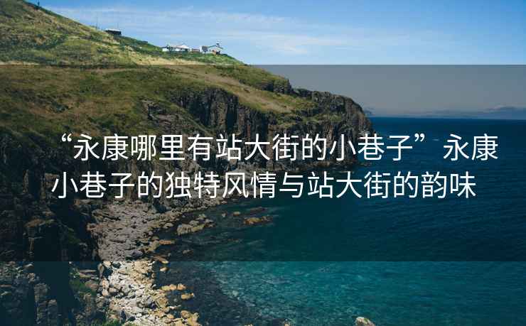 “永康哪里有站大街的小巷子”永康小巷子的獨特風(fēng)情與站大街的韻味