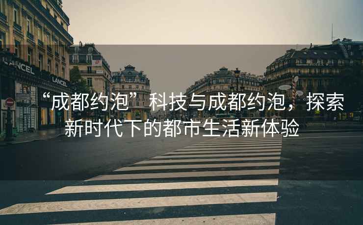 “成都約泡”科技與成都約泡，探索新時(shí)代下的都市生活新體驗