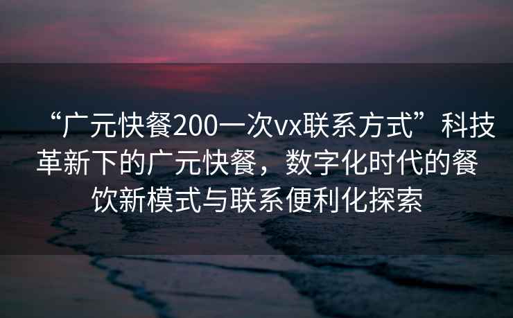 “廣元快餐200一次vx聯(lián)系方式”科技革新下的廣元快餐，數字化時(shí)代的餐飲新模式與聯(lián)系便利化探索