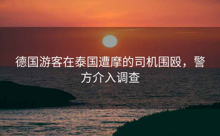 德國游客在泰國遭摩的司機圍毆，警方介入調查
