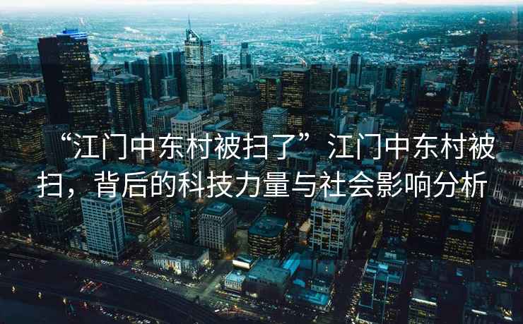 “江門(mén)中東村被掃了”江門(mén)中東村被掃，背后的科技力量與社會(huì )影響分析
