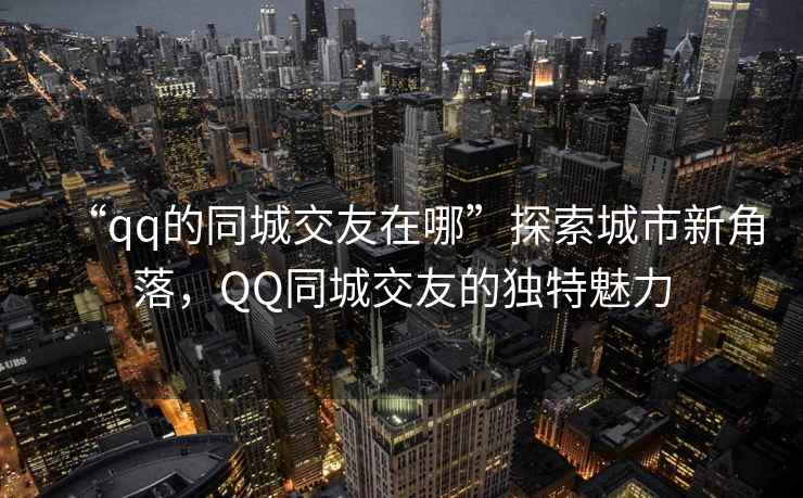 “qq的同城交友在哪”探索城市新角落，QQ同城交友的獨特魅力