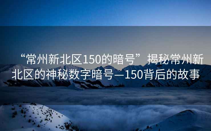 “常州新北區150的暗號”揭秘常州新北區的神秘數字暗號—150背后的故事