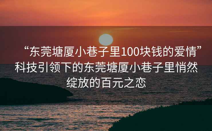 “東莞塘廈小巷子里100塊錢(qián)的愛(ài)情”科技引領(lǐng)下的東莞塘廈小巷子里悄然綻放的百元之戀