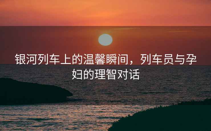 銀河列車(chē)上的溫馨瞬間，列車(chē)員與孕婦的理智對話(huà)