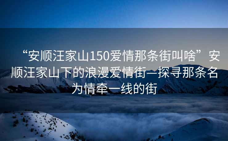 “安順汪家山150愛(ài)情那條街叫啥”安順汪家山下的浪漫愛(ài)情街—探尋那條名為情牽一線(xiàn)的街