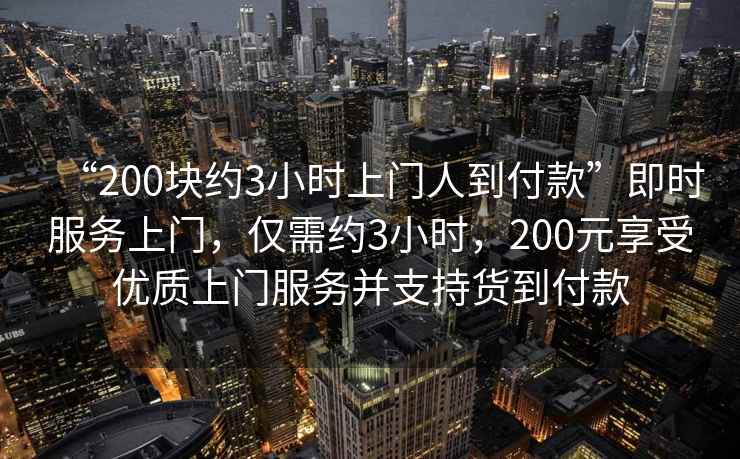 “200塊約3小時(shí)上門(mén)人到付款”即時(shí)服務(wù)上門(mén)，僅需約3小時(shí)，200元享受優(yōu)質(zhì)上門(mén)服務(wù)并支持貨到付款