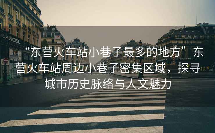 “東營(yíng)火車(chē)站小巷子最多的地方”東營(yíng)火車(chē)站周邊小巷子密集區域，探尋城市歷史脈絡(luò )與人文魅力