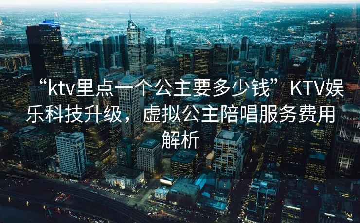 “ktv里點(diǎn)一個(gè)公主要多少錢(qián)”KTV娛樂(lè )科技升級，虛擬公主陪唱服務(wù)費用解析