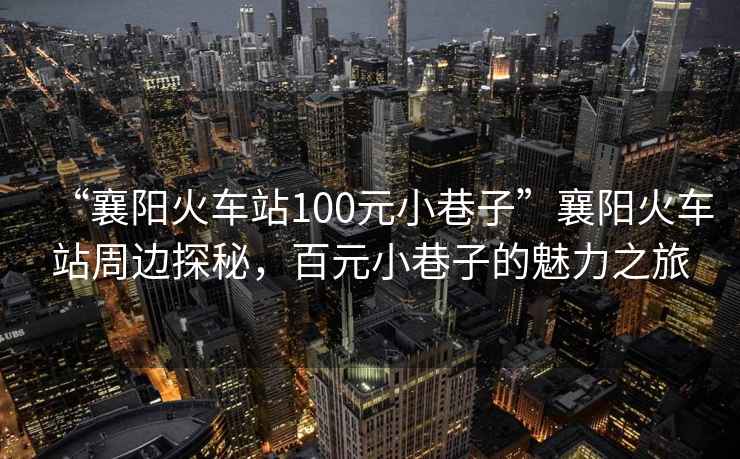 “襄陽(yáng)火車(chē)站100元小巷子”襄陽(yáng)火車(chē)站周邊探秘，百元小巷子的魅力之旅