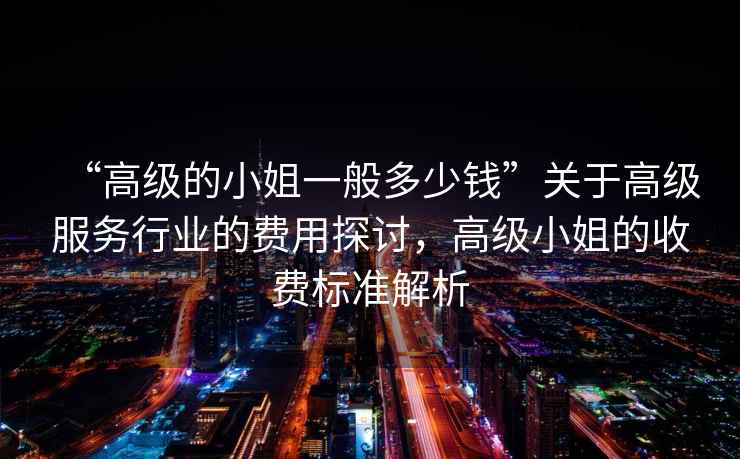 “高級的小姐一般多少錢(qián)”關(guān)于高級服務(wù)行業(yè)的費用探討，高級小姐的收費標準解析