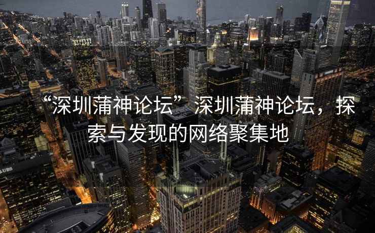 “深圳蒲神論壇”深圳蒲神論壇，探索與發(fā)現的網(wǎng)絡(luò )聚集地