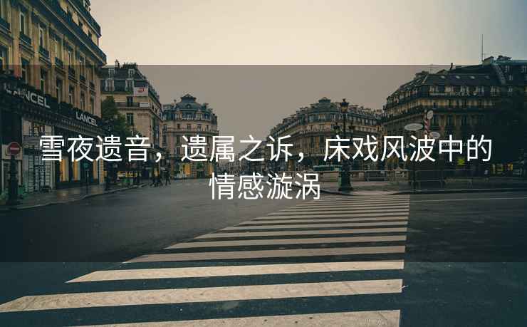 雪夜遺音，遺屬之訴，床戲風(fēng)波中的情感漩渦