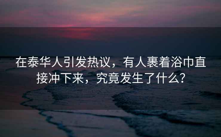 在泰華人引發(fā)熱議，有人裹著(zhù)浴巾直接沖下來(lái)，究竟發(fā)生了什么？