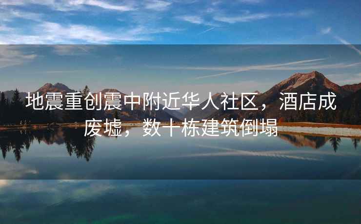 地震重創(chuàng  )震中附近華人社區，酒店成廢墟，數十棟建筑倒塌