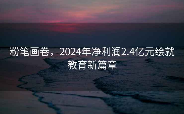 粉筆畫(huà)卷，2024年凈利潤2.4億元繪就教育新篇章