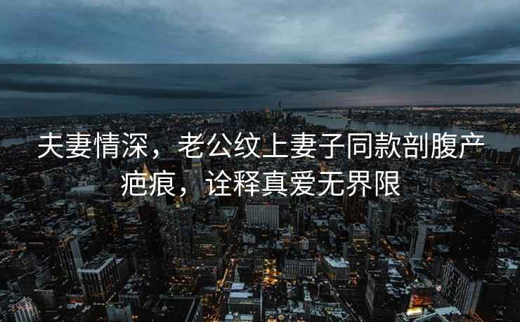 夫妻情深，老公紋上妻子同款剖腹產(chǎn)疤痕，詮釋真愛(ài)無(wú)界限
