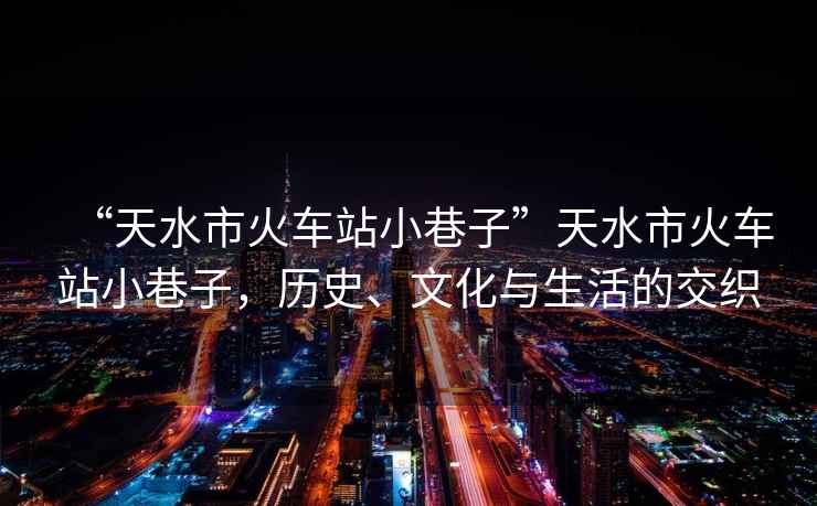 “天水市火車(chē)站小巷子”天水市火車(chē)站小巷子，歷史、文化與生活的交織