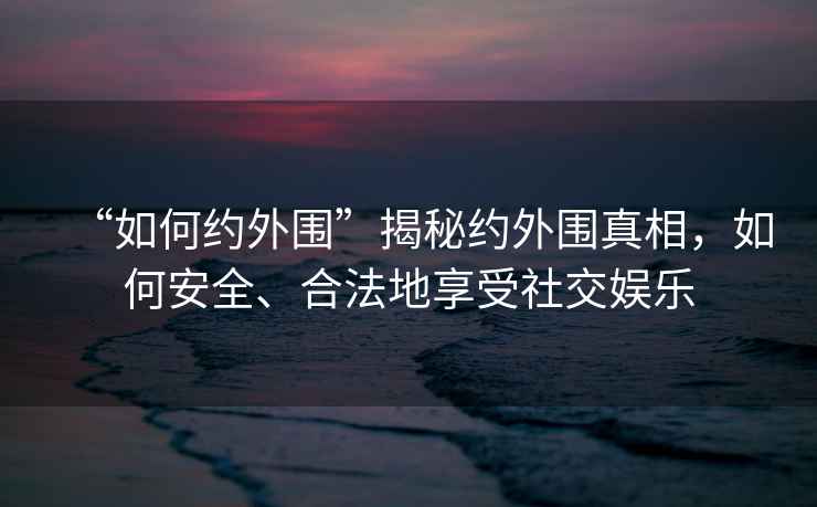“如何約外圍”揭秘約外圍真相，如何安全、合法地享受社交娛樂(lè )