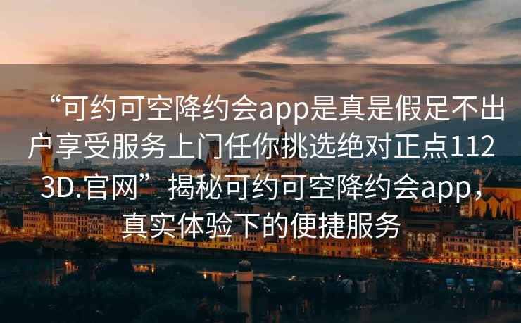 “可約可空降約會(huì )app是真是假足不出戶(hù)享受服務(wù)上門(mén)任你挑選絕對正點(diǎn)1123D.官網(wǎng)”揭秘可約可空降約會(huì )app，真實(shí)體驗下的便捷服務(wù)