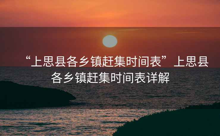 “上思縣各鄉鎮趕集時(shí)間表”上思縣各鄉鎮趕集時(shí)間表詳解