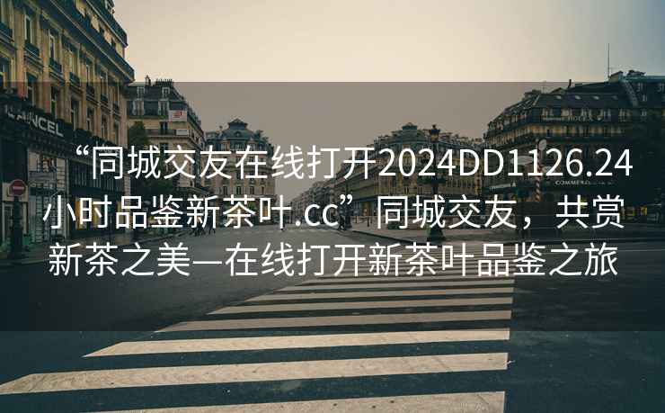 “同城交友在線(xiàn)打開(kāi)2024DD1126.24小時(shí)品鑒新茶葉.cc”同城交友，共賞新茶之美—在線(xiàn)打開(kāi)新茶葉品鑒之旅