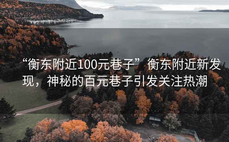 “衡東附近100元巷子”衡東附近新發(fā)現，神秘的百元巷子引發(fā)關(guān)注熱潮