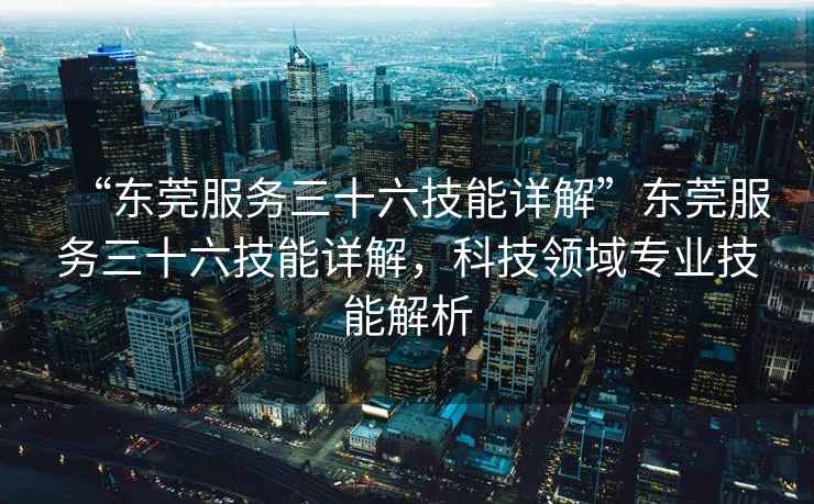 “東莞服務(wù)三十六技能詳解”東莞服務(wù)三十六技能詳解，科技領(lǐng)域專(zhuān)業(yè)技能解析