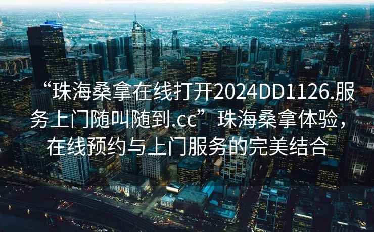 “珠海桑拿在線(xiàn)打開(kāi)2024DD1126.服務(wù)上門(mén)隨叫隨到.cc”珠海桑拿體驗，在線(xiàn)預約與上門(mén)服務(wù)的完美結合