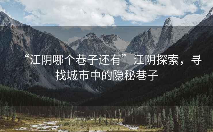 “江陰哪個(gè)巷子還有”江陰探索，尋找城市中的隱秘巷子