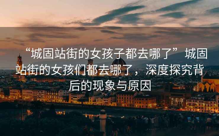 “城固站街的女孩子都去哪了”城固站街的女孩們都去哪了，深度探究背后的現象與原因