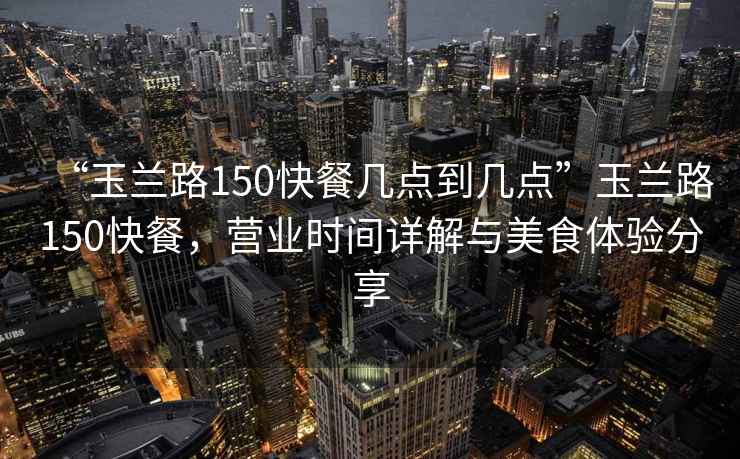 “玉蘭路150快餐幾點(diǎn)到幾點(diǎn)”玉蘭路150快餐，營(yíng)業(yè)時(shí)間詳解與美食體驗分享